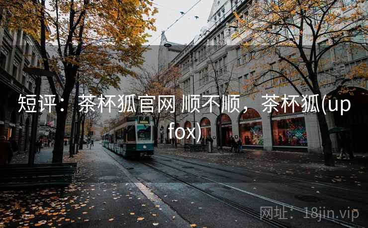 短评：茶杯狐官网 顺不顺，茶杯狐(upfox)