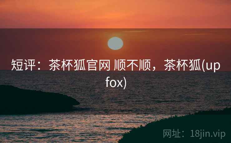 短评：茶杯狐官网 顺不顺，茶杯狐(upfox)  第2张