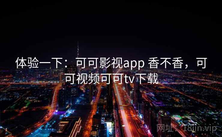 体验一下：可可影视app 香不香，可可视频可可tv下载  第2张