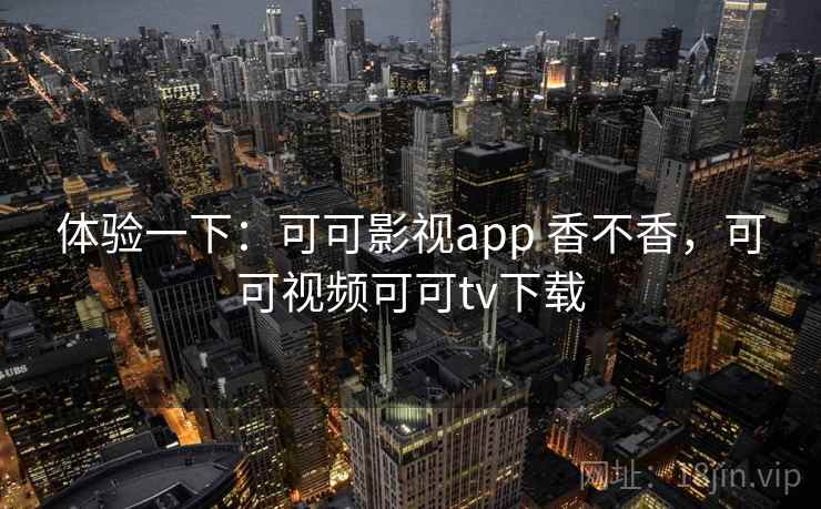 体验一下：可可影视app 香不香，可可视频可可tv下载