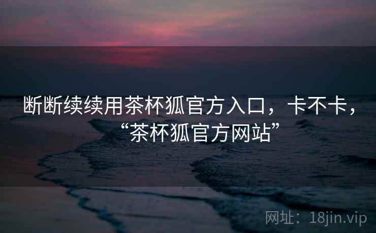 断断续续用茶杯狐官方入口，卡不卡，“茶杯狐官方网站”  第2张