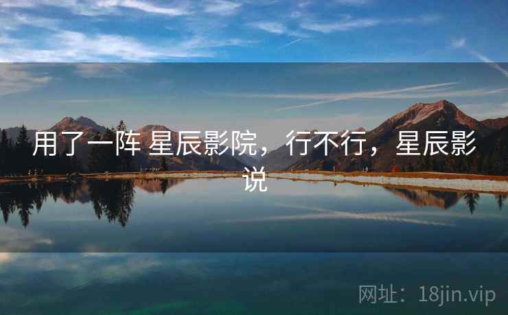 用了一阵 星辰影院，行不行，星辰影说