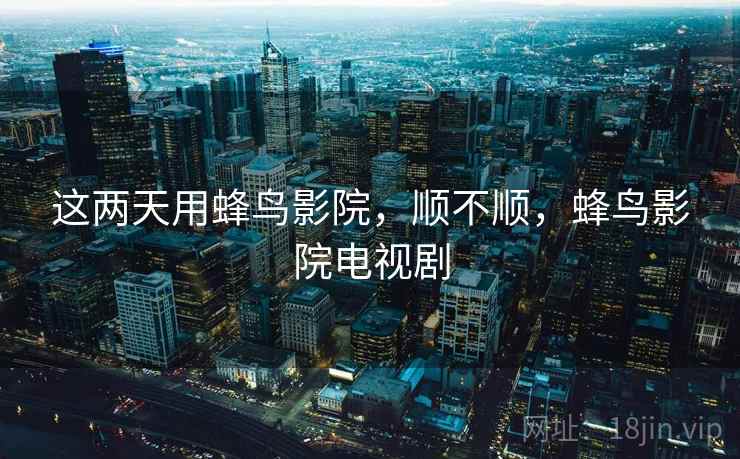 这两天用蜂鸟影院，顺不顺，蜂鸟影院电视剧  第2张