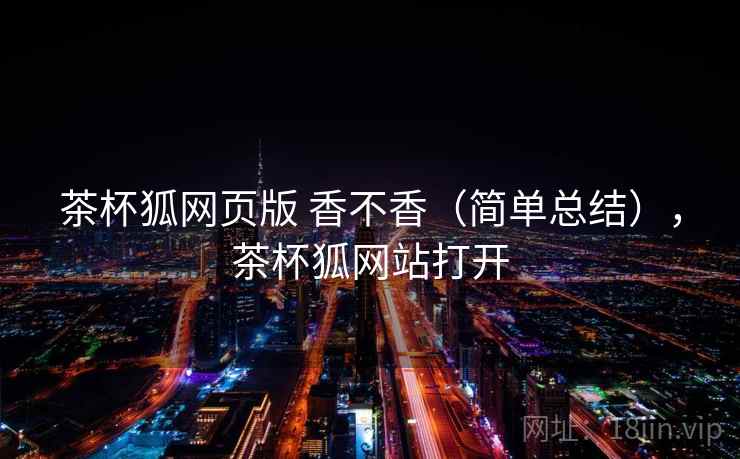 茶杯狐网页版 香不香（简单总结），茶杯狐网站打开  第2张