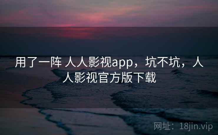 用了一阵 人人影视app，坑不坑，人人影视官方版下载  第2张
