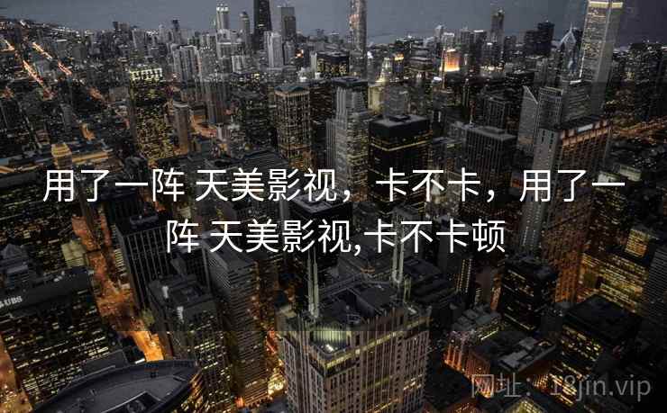 用了一阵 天美影视，卡不卡，用了一阵 天美影视,卡不卡顿  第2张