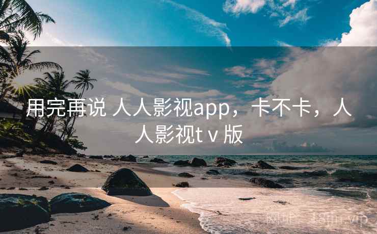 用完再说 人人影视app，卡不卡，人人影视tⅴ版