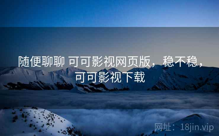 随便聊聊 可可影视网页版，稳不稳，可可影视下载