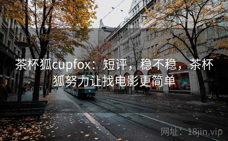 茶杯狐cupfox：短评，稳不稳，茶杯狐努力让找电影更简单