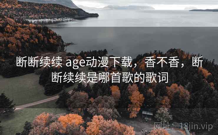 断断续续 age动漫下载，香不香，断断续续是哪首歌的歌词  第2张