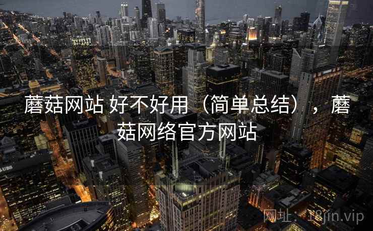 蘑菇网站 好不好用（简单总结），蘑菇网络官方网站  第1张