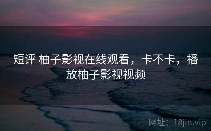 短评 柚子影视在线观看，卡不卡，播放柚子影视视频