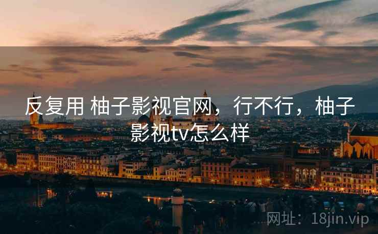 反复用 柚子影视官网，行不行，柚子影视tv怎么样  第2张