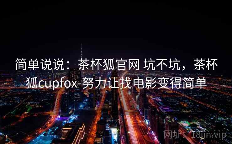 简单说说:茶杯狐官网 坑不坑,茶杯狐cupfox-努力让找电影变得简单