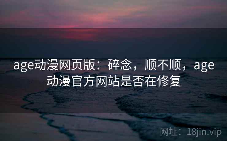 age动漫网页版：碎念，顺不顺，age动漫官方网站是否在修复