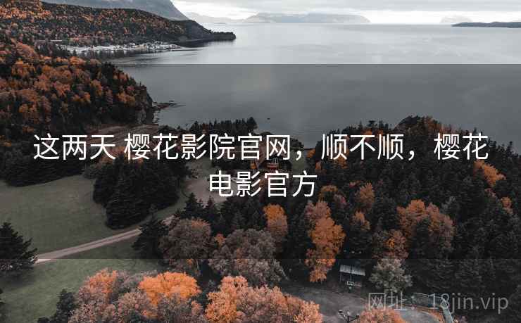 这两天 樱花影院官网,顺不顺,樱花电影官方