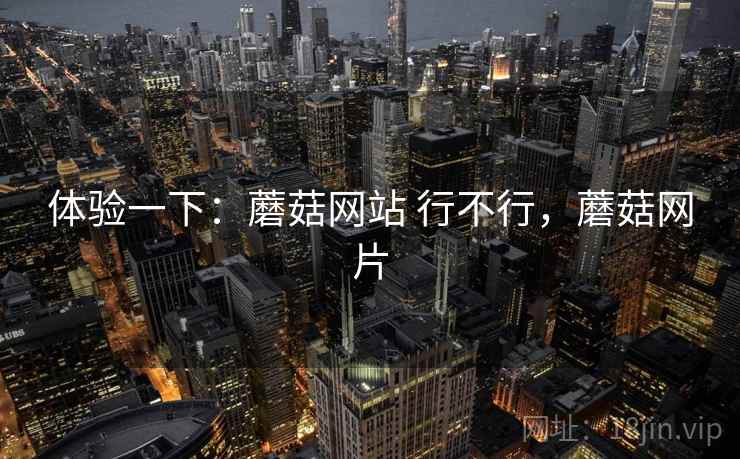 体验一下：蘑菇网站 行不行，蘑菇网片  第2张