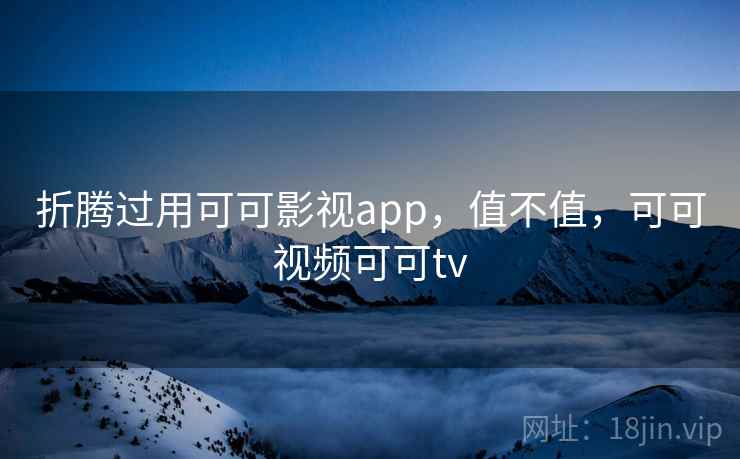 折腾过用可可影视app，值不值，可可视频可可tv