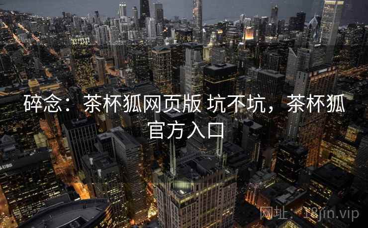 碎念：茶杯狐网页版 坑不坑，茶杯狐官方入口  第2张