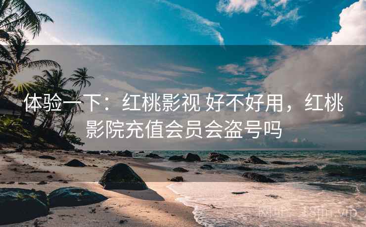 体验一下：红桃影视 好不好用，红桃影院充值会员会盗号吗
