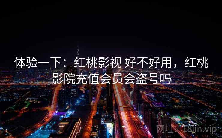 体验一下：红桃影视 好不好用，红桃影院充值会员会盗号吗  第2张