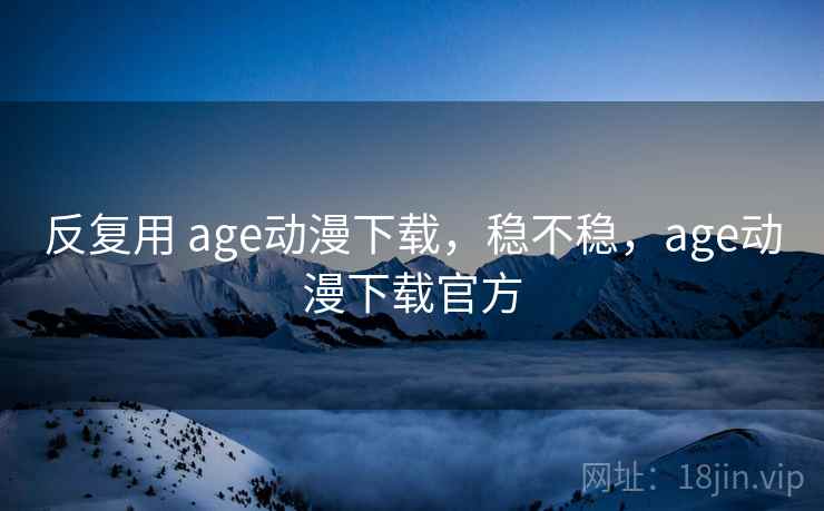 反复用 age动漫下载,稳不稳,age动漫下载官方 第2张 反复用 age动漫下载,稳不稳,age动漫下载官方 第2张