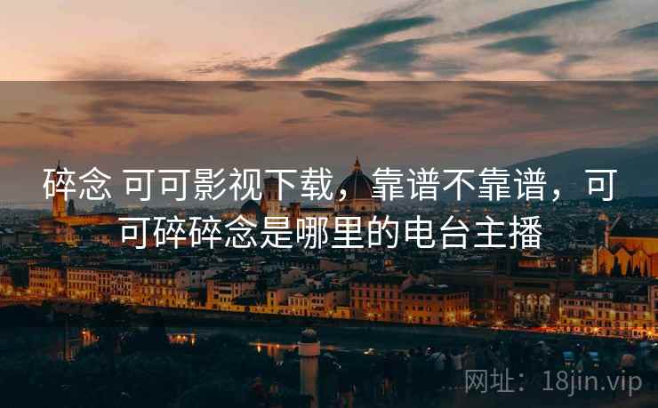 碎念 可可影视下载，靠谱不靠谱，可可碎碎念是哪里的电台主播