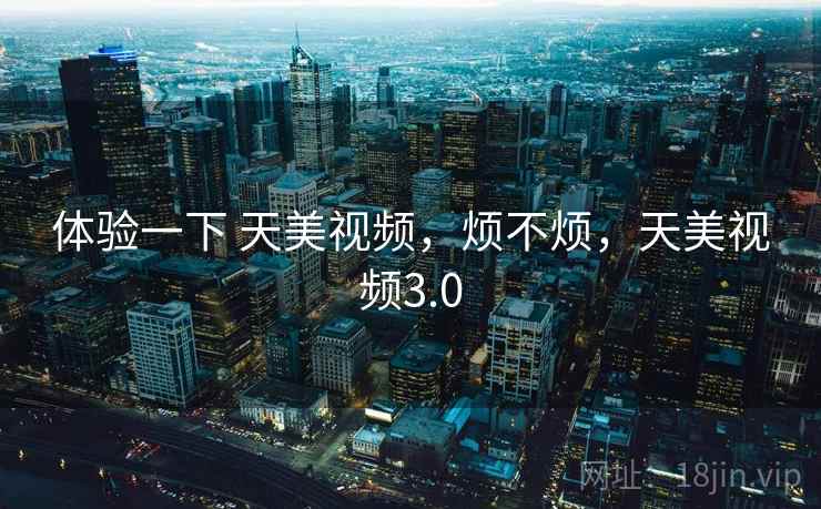 体验一下 天美视频，烦不烦，天美视频3.0