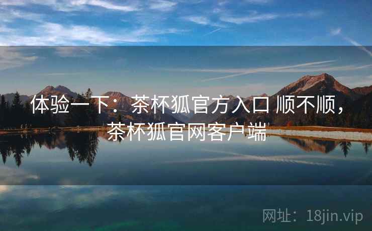 体验一下：茶杯狐官方入口 顺不顺，茶杯狐官网客户端  第2张