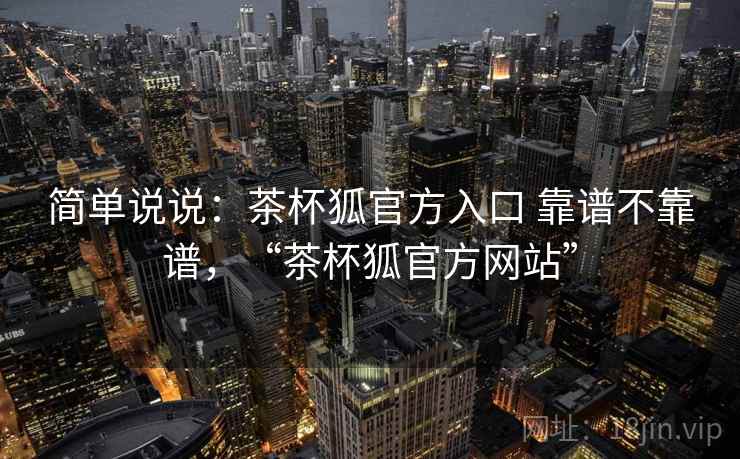 简单说说:茶杯狐官方入口 靠谱不靠谱,“茶杯狐官方网站” 第2张 简单说说:茶杯狐官方入口 靠谱不靠谱,“茶杯狐官方网站” 第2张