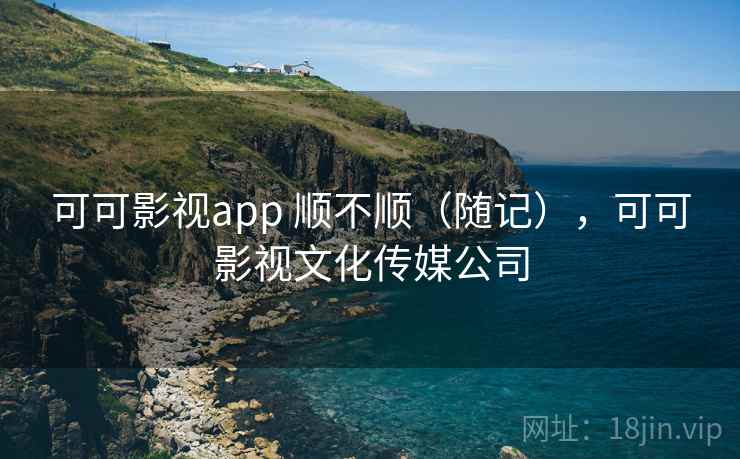 可可影视app 顺不顺（随记），可可影视文化传媒公司