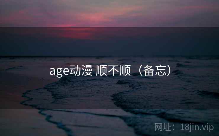 age动漫 顺不顺（备忘）
