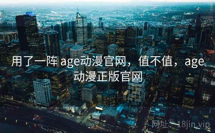 用了一阵 age动漫官网，值不值，age动漫正版官网