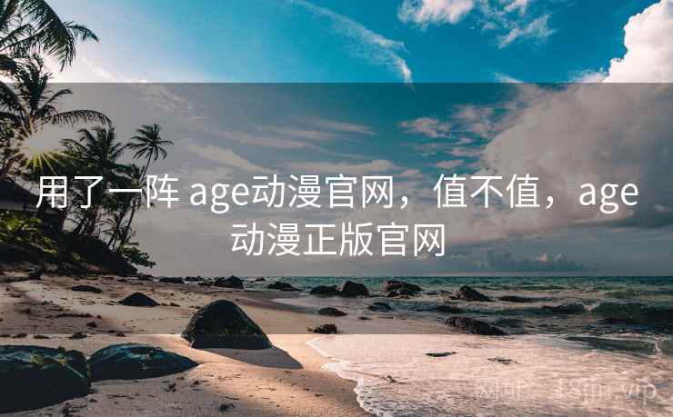 用了一阵 age动漫官网，值不值，age动漫正版官网  第2张