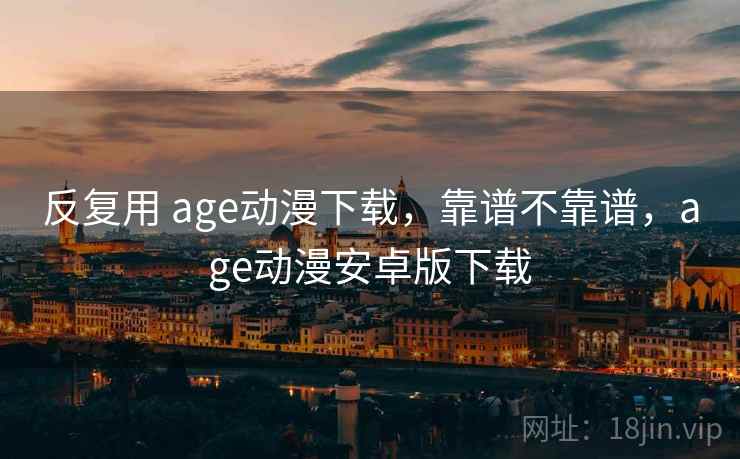 反复用 age动漫下载,靠谱不靠谱,age动漫安卓版下载