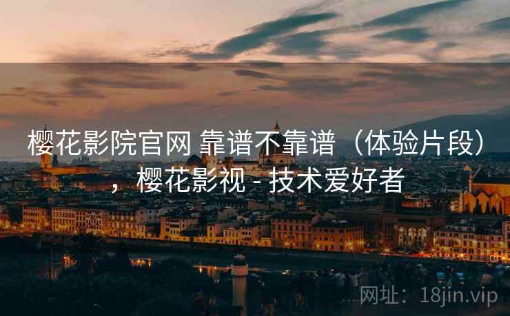 樱花影院官网 靠谱不靠谱（体验片段），樱花影视 - 技术爱好者