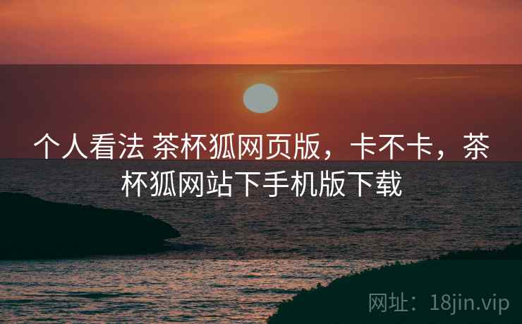 个人看法 茶杯狐网页版，卡不卡，茶杯狐网站下手机版下载  第2张