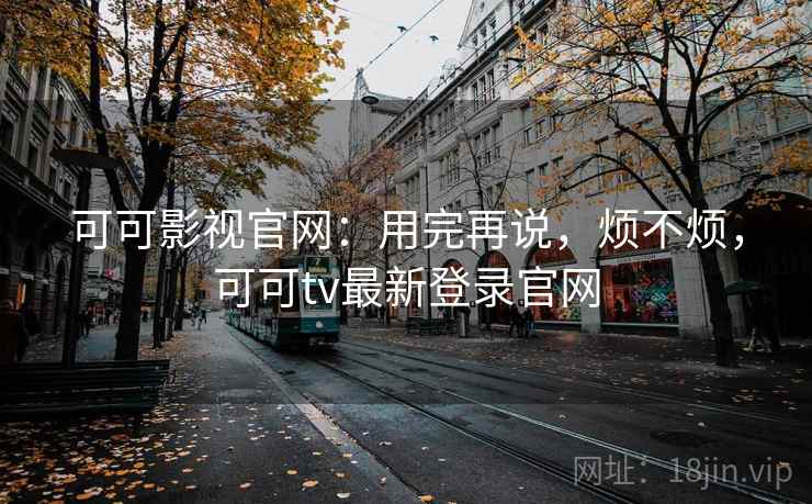 可可影视官网：用完再说，烦不烦，可可tv最新登录官网  第2张