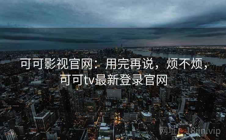 可可影视官网：用完再说，烦不烦，可可tv最新登录官网