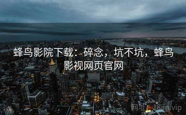 蜂鸟影院下载:碎念,坑不坑,蜂鸟影视网页官网