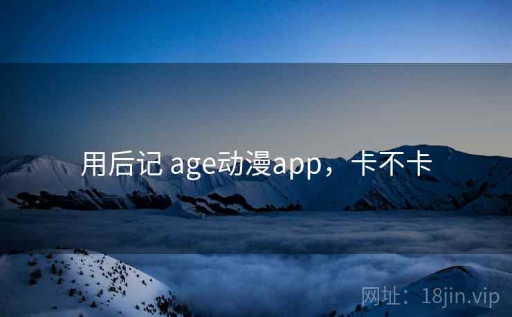 用后记 age动漫app，卡不卡  第2张