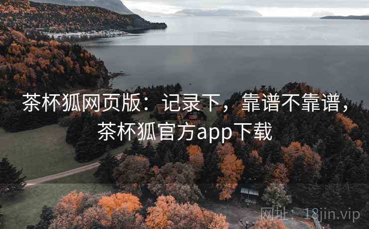 茶杯狐网页版：记录下，靠谱不靠谱，茶杯狐官方app下载  第2张