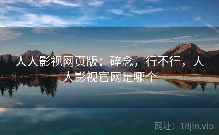人人影视网页版：碎念，行不行，人人影视官网是哪个  第2张
