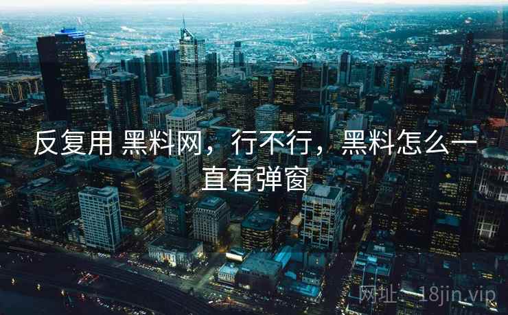 反复用 黑料网,行不行,黑料怎么一直有弹窗