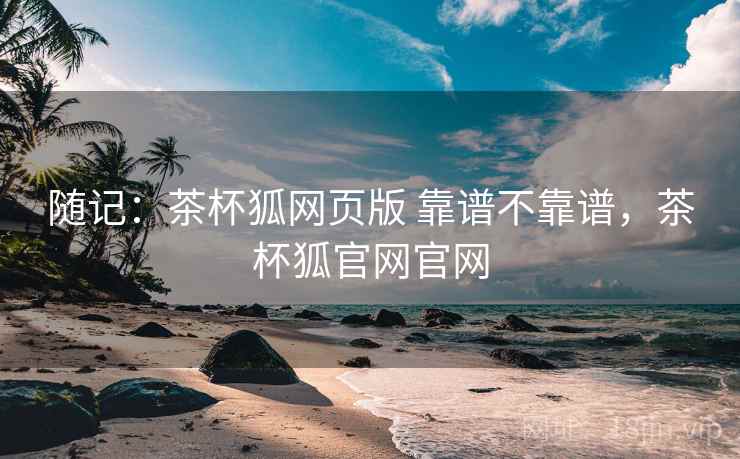 随记：茶杯狐网页版 靠谱不靠谱，茶杯狐官网官网  第2张