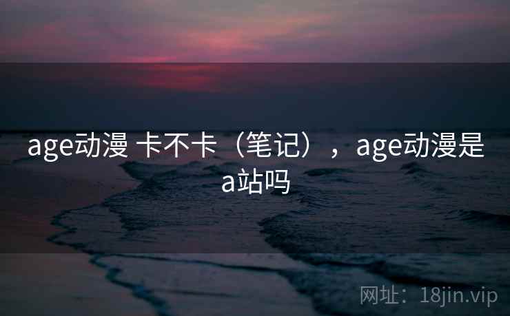 age动漫 卡不卡（笔记），age动漫是a站吗