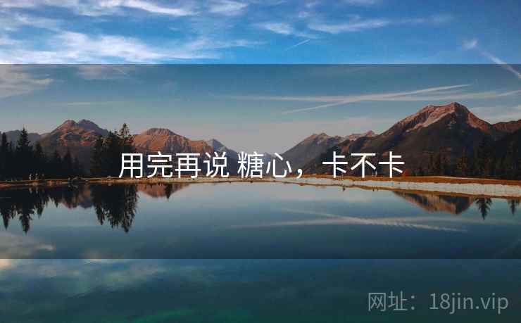 用完再说 糖心，卡不卡