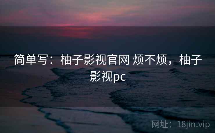 简单写:柚子影视官网 烦不烦,柚子影视pc