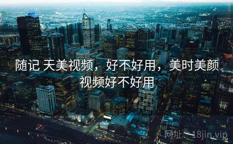 随记 天美视频,好不好用,美时美颜视频好不好用 第2张 随记 天美视频,好不好用,美时美颜视频好不好用 第2张