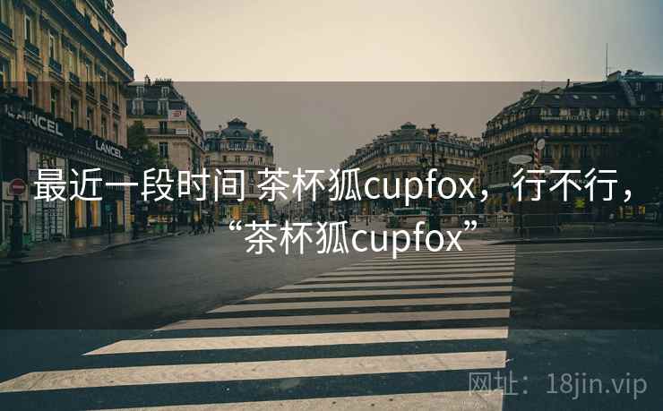 最近一段时间 茶杯狐cupfox,行不行,“茶杯狐cupfox” 第2张 最近一段时间 茶杯狐cupfox,行不行,“茶杯狐cupfox” 第2张